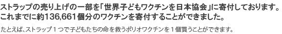 ストラップの売上の一部を「世界子どもワクチンを日本委員会」に寄付しております。