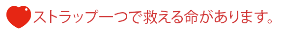 ストラップ一つで救える命があります。
