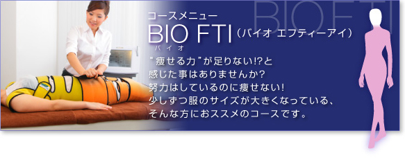 コースメニューBIO FTI(バイオエフ ティー アイ )体のゆがみが脂肪蓄積の元凶?細胞活性アンチエイジングマシン! 全身整体を目標に開発されたマシン!特殊繊維のバンテージを巻いてナノカレントチャージ!