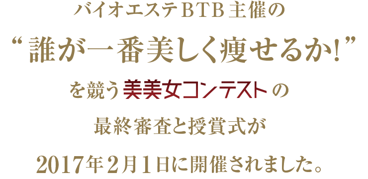 バイオエステBTB主催の“誰が一番美しく痩せるか！”を競う美美女コンテストの最終審査と授賞式が2017年2月1日に開催されました。