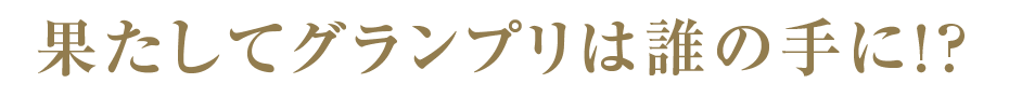 果たしてグランプリは誰の手に！？