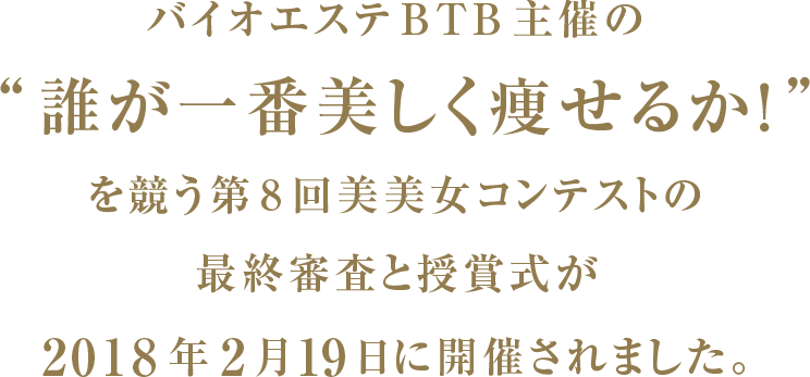 バイオエステBTB主催の“誰が一番美しく痩せるか！”を競う第２回美美女コンテストの最終審査と授賞式が2018年2月19日に開催されました。