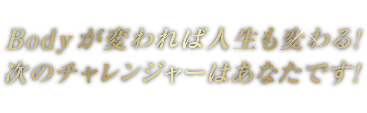 Bodyが変われば人生も変わる！次のチャレンジャーはあなたです！