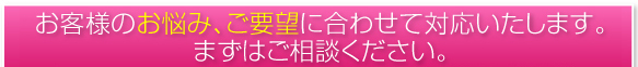 お客様のお悩み、ご要望に合わせて対応いたします。まずはご相談ください。