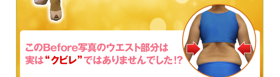このＢｅｆｏｒｅ写真のウエスト部分は
実は“クビレ”ではありませんでした!?
